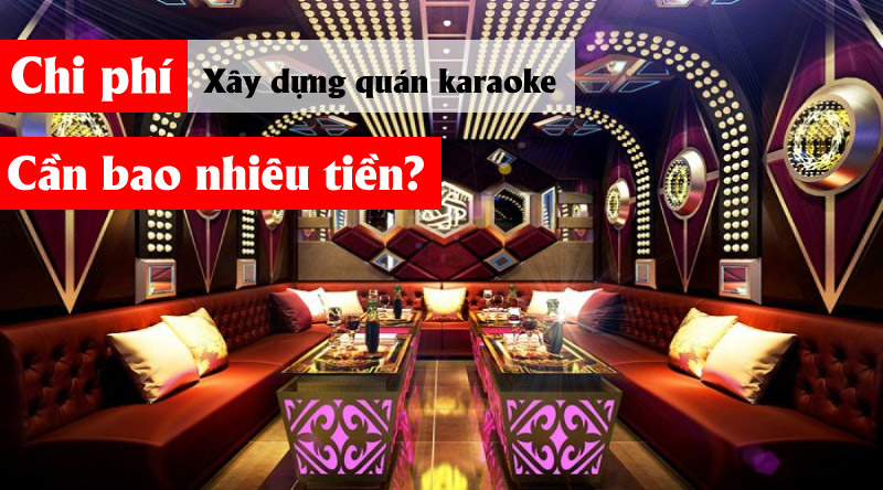 Chi phi xay dung quan karaoke chi tiet nhat